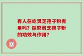有人在吃灵芝孢子粉有用吗？探究灵芝孢子粉的功效与作用？