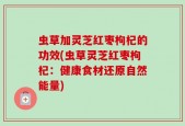 虫草加灵芝红枣枸杞的功效(虫草灵芝红枣枸杞：健康食材还原自然能量)