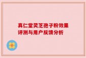 真仁堂灵芝孢子粉效果评测与用户反馈分析