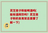 灵芝孢子粉能喝酒吗(能和酒同饮吗？灵芝孢子粉的食用禁忌需要了解一下)