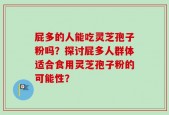 屁多的人能吃灵芝孢子粉吗？探讨屁多人群体适合食用灵芝孢子粉的可能性？