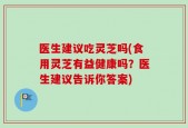 医生建议吃灵芝吗(食用灵芝有益健康吗？医生建议告诉你答案)