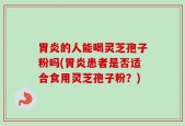 胃炎的人能喝灵芝孢子粉吗(胃炎患者是否适合食用灵芝孢子粉？)