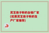 灵芝孢子粉的合格厂家(优质灵芝孢子粉的生产厂家推荐)