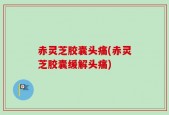 赤灵芝胶囊头痛(赤灵芝胶囊缓解头痛)