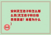安利灵芝孢子粉怎么那么贵(灵芝孢子粉价格贵得离谱？来看为什么)