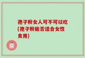 孢子粉女人可不可以吃(孢子粉能否适合女性食用)