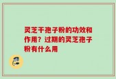 灵芝干孢子粉的功效和作用？过期的灵芝孢子粉有什么用