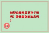 脉管炎能喝灵芝孢子粉吗？静脉曲张能治愈吗？