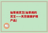 仙草阁灵芝(仙草阁的灵芝——天然健康护理产品)