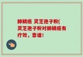肺鳞癌 灵芝孢子粉(灵芝孢子粉对肺鳞癌有疗效，靠谱！