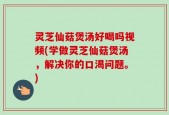 灵芝仙菇煲汤好喝吗视频(学做灵芝仙菇煲汤，解决你的口渴问题。)