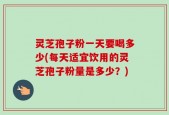 灵芝孢子粉一天要喝多少(每天适宜饮用的灵芝孢子粉量是多少？)