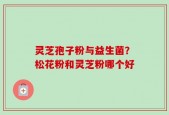 灵芝孢子粉与益生菌？松花粉和灵芝粉哪个好