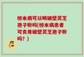 桥本病可以喝破壁灵芝孢子粉吗(桥本病患者可食用破壁灵芝孢子粉吗？)