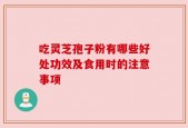 吃灵芝孢子粉有哪些好处功效及食用时的注意事项