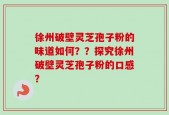 徐州破壁灵芝孢子粉的味道如何？？探究徐州破壁灵芝孢子粉的口感？
