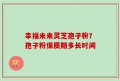 幸福未来灵芝孢子粉？孢子粉保质期多长时间