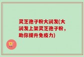 灵芝孢子粉大润发(大润发上架灵芝孢子粉，助你提升免疫力)