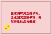 金水湖牌灵芝孢子粉_金水湖灵芝孢子粉：天然养生珍品与健康)