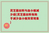 灵芝菌丝粉与血小板减少症(灵芝菌丝粉有助于减少血小板异常现象)