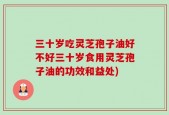 三十岁吃灵芝孢子油好不好三十岁食用灵芝孢子油的功效和益处)