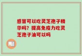 感冒可以吃灵芝孢子精华吗？提高免疫力吃灵芝孢子油可以吗