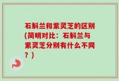 石斛兰和紫灵芝的区别(简明对比：石斛兰与紫灵芝分别有什么不同？)