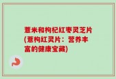 薏米和枸杞红枣灵芝片(薏枸红灵片：营养丰富的健康宝藏)