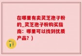 在哪里有卖灵芝孢子粉的_灵芝孢子粉购买指南：哪里可以找到优质产品？)