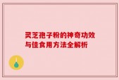 灵芝孢子粉的神奇功效与佳食用方法全解析