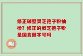 修正破壁灵芝孢子粉抽检？修正的灵芝孢子粉是国食健字号吗