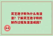 灵芝孢子粉为什么有渣渣？了解灵芝孢子粉的制作过程及渣渣成因？