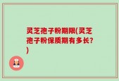 灵芝孢子粉期限(灵芝孢子粉保质期有多长？)