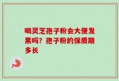 喝灵芝孢子粉会大便发黑吗？孢子粉的保质期多长
