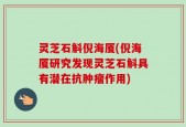 灵芝石斛倪海厦(倪海厦研究发现灵芝石斛具有潜在抗肿瘤作用)