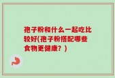 孢子粉和什么一起吃比较好(孢子粉搭配哪些食物更健康？)