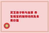 灵芝孢子粉与虫草 养生瑰宝的独特功效及食用价值
