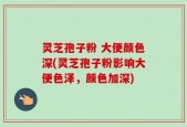 灵芝孢子粉 大便颜色深(灵芝孢子粉影响大便色泽，颜色加深)