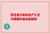 灵芝孢子粉的生产工艺与健康价值全面解析