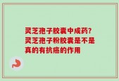 灵芝孢子胶囊中成药？灵芝孢子粉胶囊是不是真的有抗癌的作用
