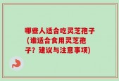 哪些人适合吃灵芝孢子 (谁适合食用灵芝孢子？建议与注意事项)