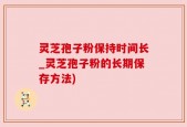灵芝孢子粉保持时间长_灵芝孢子粉的长期保存方法)