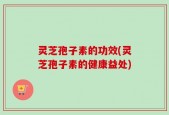 灵芝孢子素的功效(灵芝孢子素的健康益处)