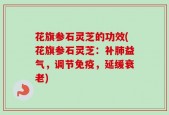 花旗参石灵芝的功效(花旗参石灵芝：补肺益气，调节免疫，延缓衰老)