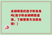 杀蟑螂用的孢子粉有毒吗(孢子粉杀蟑螂需谨慎，了解使用方法很关键！)