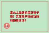 雷允上品牌的灵芝孢子粉？灵芝孢子粉的功效和使用方法？