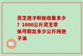灵芝孢子粉能收集多少？1000公斤灵芝萃体可取出多少公斤纯孢子油