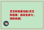 灵芝粉胶囊功能(灵芝粉胶囊：提高免疫力，预防疾病)