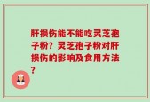 肝损伤能不能吃灵芝孢子粉？灵芝孢子粉对肝损伤的影响及食用方法？